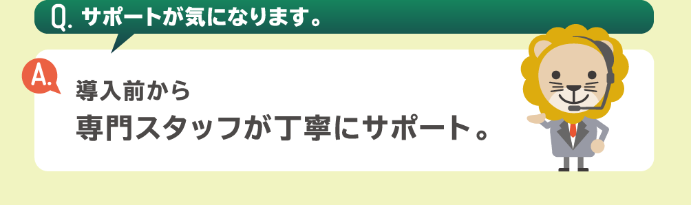 「Q.サポートが気になります。」「A.導入前から専門スタッフが丁寧にサポート。